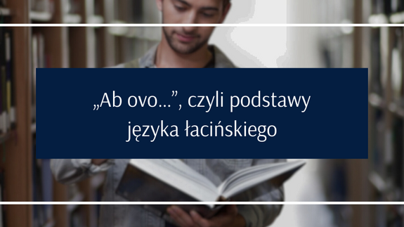 „Ab ovo…”, czyli podstawy
języka łacińskiego