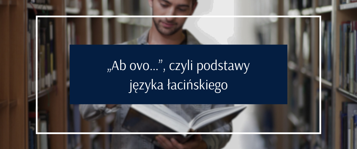 „Ab ovo…”, czyli podstawy
języka łacińskiego