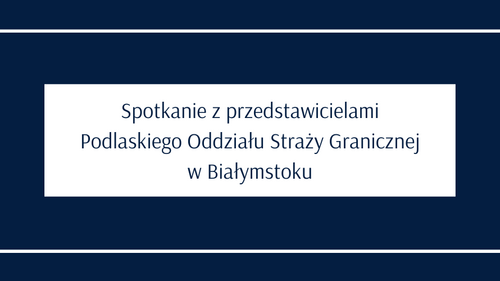 Spotkanie z przedstawicielami Podlaskiego Oddziału Straży Granicznej w Białymstoku