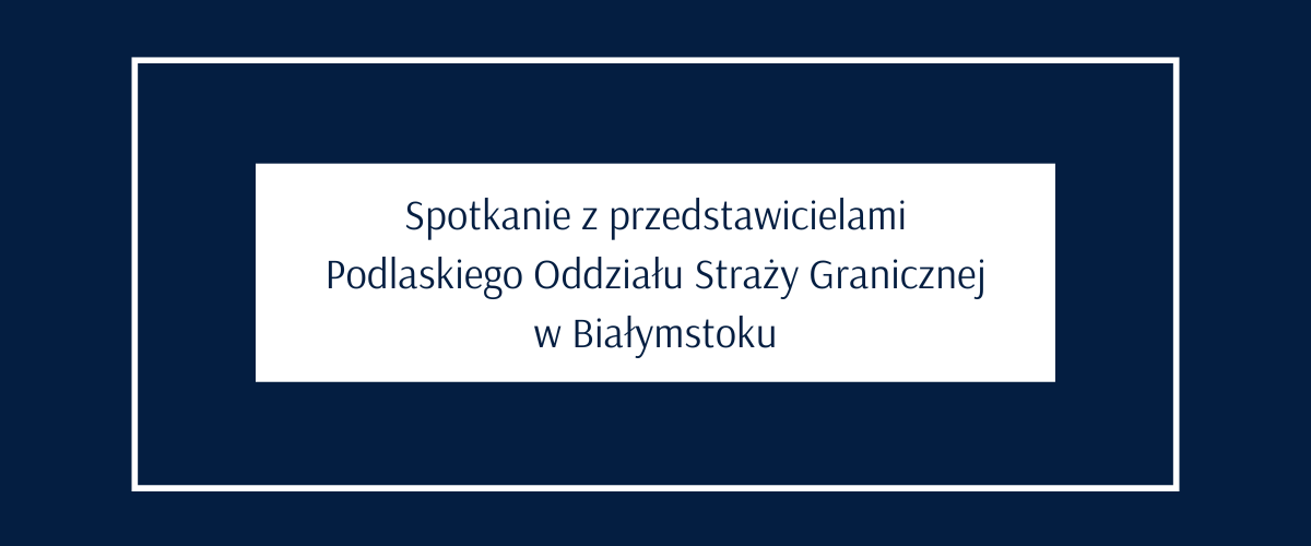 Spotkanie z przedstawicielami Podlaskiego Oddziału Straży Granicznej w Białymstoku