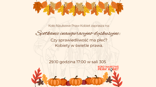 Na plakacie znajduje się zaproszenie na spotkanie inauguracyjno-dyskusyjne Koła Naukowego Praw Kobiet pt.&#34;Czy sprawiedliwośc ma płeć? Kobiety w świetle prawa&#34;, z datą 29.10.2025 r., o godzinie 17:00 w sali 305 Wydziału Prawa. Na grafice znajduje się logo Koła Naukowego oraz elementy ozdobne.