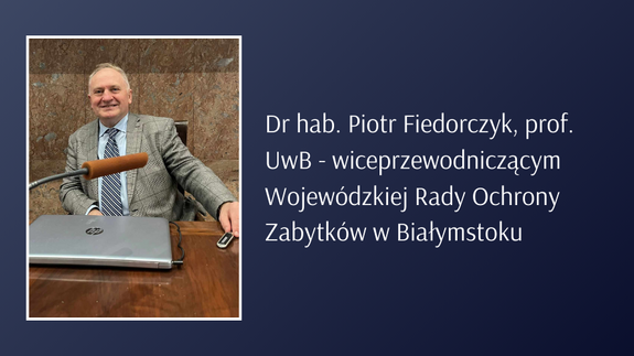 Dr hab. Piotr Fiedorczyk, prof. UwB - kierownik Pracowni Historii Prawa w Zakładzie Nauk Historyczno-Prawnych, Teorii i Filozofii Prawa oraz Komparatystyki Prawniczej na Wydziale Prawa UwB, a także wiceprzewodniczący Wojewódzkiej Rady Ochrony Zabytków w Białymstoku 